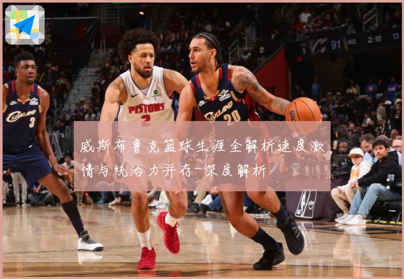 威斯布鲁克篮球生涯全解析速度激情与统治力并存-深度解析