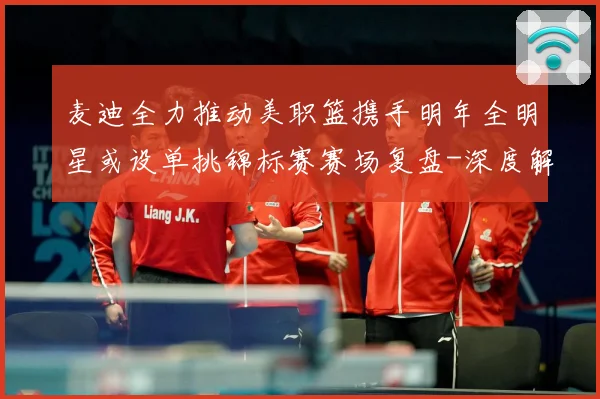 麦迪全力推动美职篮携手明年全明星或设单挑锦标赛赛场复盘-深度解析