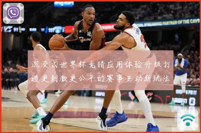 沉浸式世界杯竞猜应用体验升级打造更刺激更公平的赛事互动新玩法数据研判-深度解析
