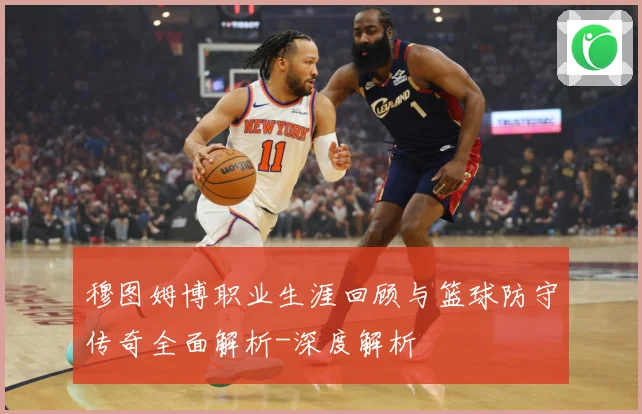 穆图姆博职业生涯回顾与篮球防守传奇全面解析-深度解析