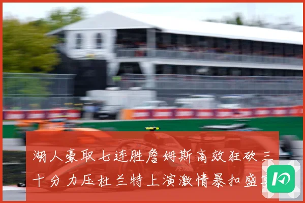 湖人豪取七连胜詹姆斯高效狂砍三十分力压杜兰特上演激情暴扣盛宴赛场复盘-深度解析