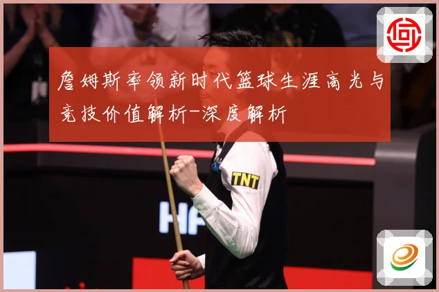 詹姆斯率领新时代篮球生涯高光与竞技价值解析-深度解析