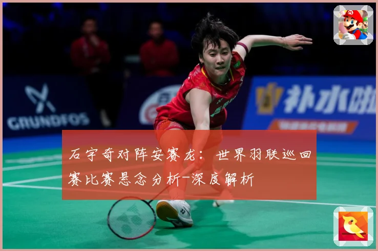 石宇奇对阵安赛龙：世界羽联巡回赛比赛悬念分析-深度解析
