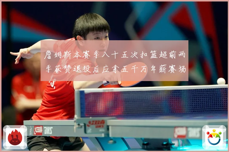 詹姆斯本赛季八十五次扣篮超前两季获赞退役后应拿五千万年薪赛场复盘-深度解析