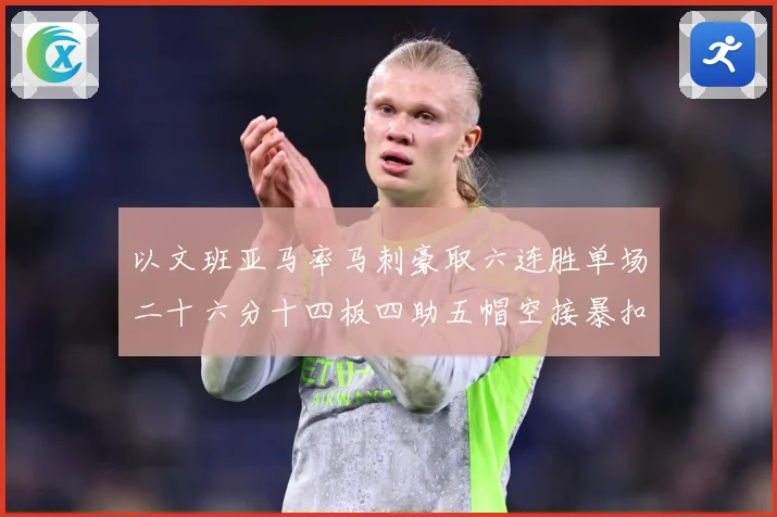以文班亚马率马刺豪取六连胜单场二十六分十四板四助五帽空接暴扣赛场复盘-深度解析