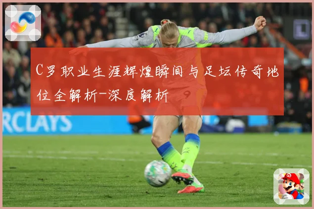 C罗职业生涯辉煌瞬间与足坛传奇地位全解析-深度解析