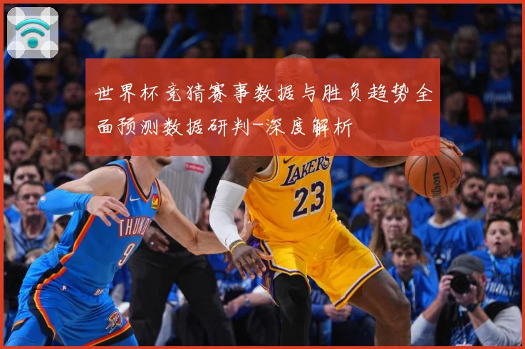 世界杯竞猜赛事数据与胜负趋势全面预测数据研判-深度解析