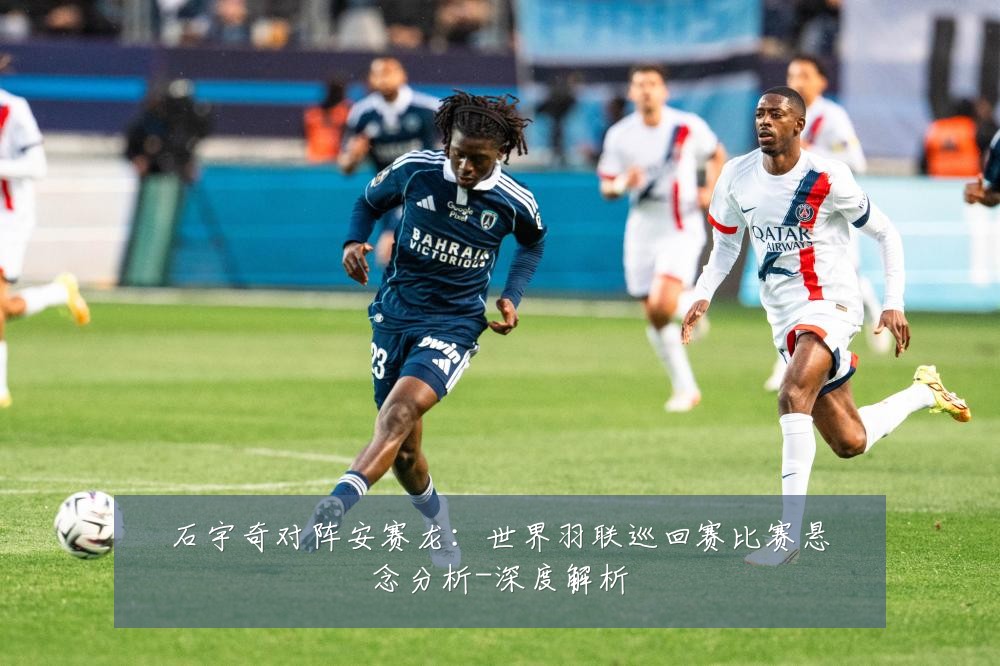 石宇奇对阵安赛龙：世界羽联巡回赛比赛悬念分析-深度解析