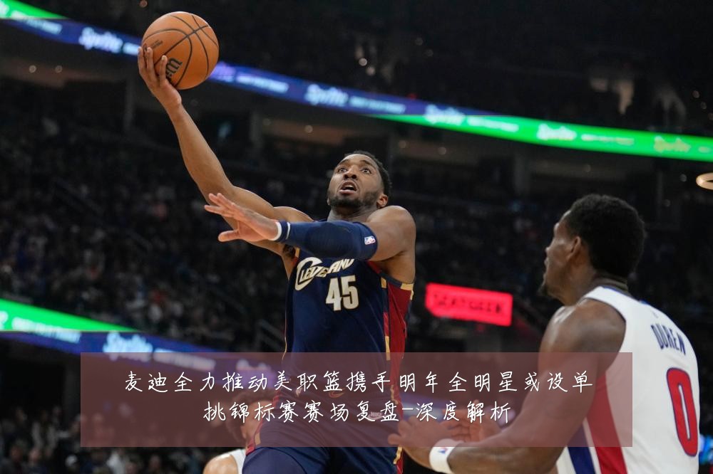 麦迪全力推动美职篮携手明年全明星或设单挑锦标赛赛场复盘-深度解析