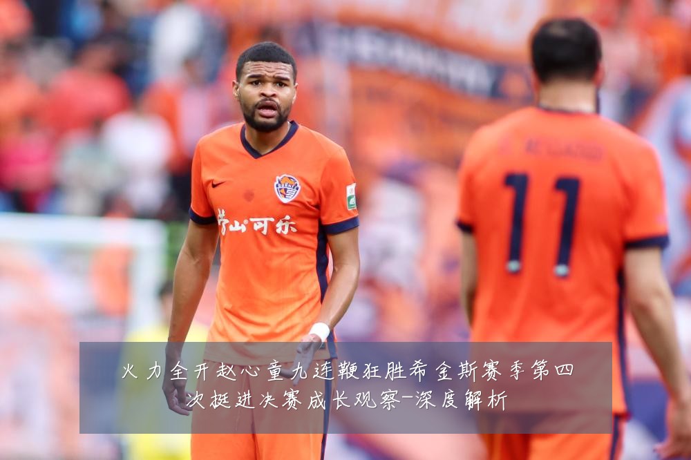 火力全开赵心童九连鞭狂胜希金斯赛季第四次挺进决赛成长观察-深度解析