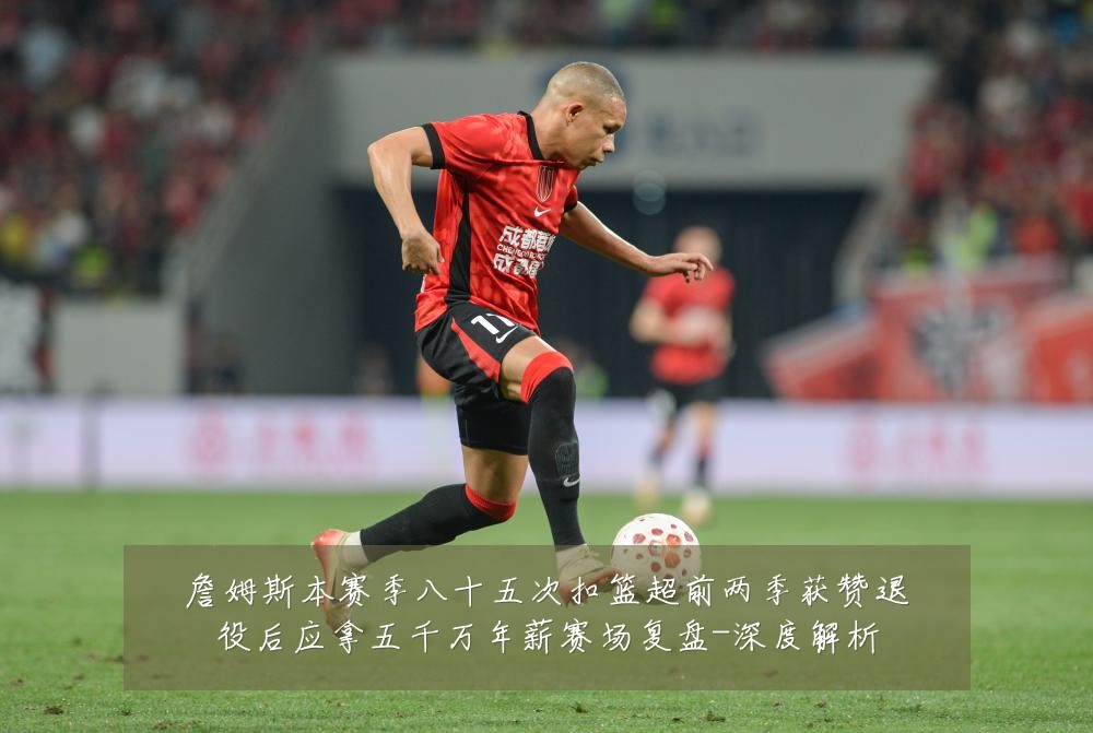 詹姆斯本赛季八十五次扣篮超前两季获赞退役后应拿五千万年薪赛场复盘-深度解析