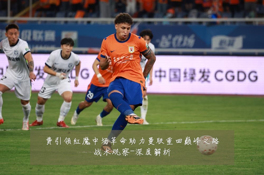 费引领红魔中场革命助力曼联重回巅峰之路战术观察-深度解析