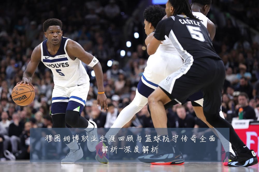 穆图姆博职业生涯回顾与篮球防守传奇全面解析-深度解析