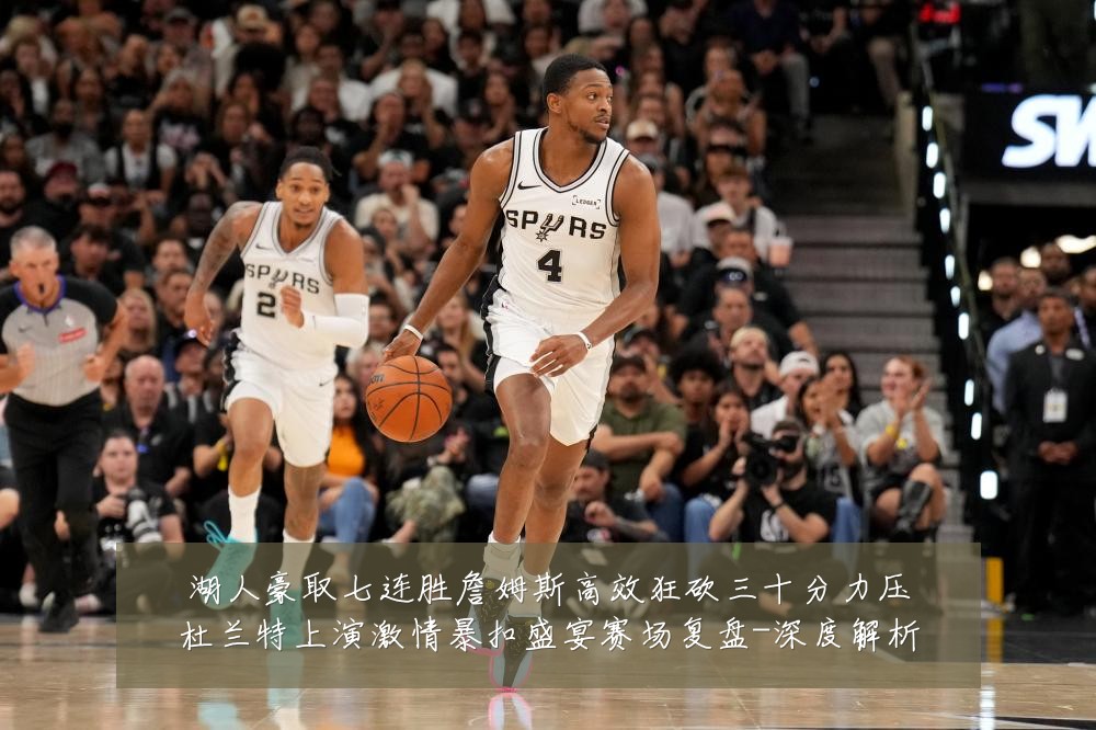 湖人豪取七连胜詹姆斯高效狂砍三十分力压杜兰特上演激情暴扣盛宴赛场复盘-深度解析