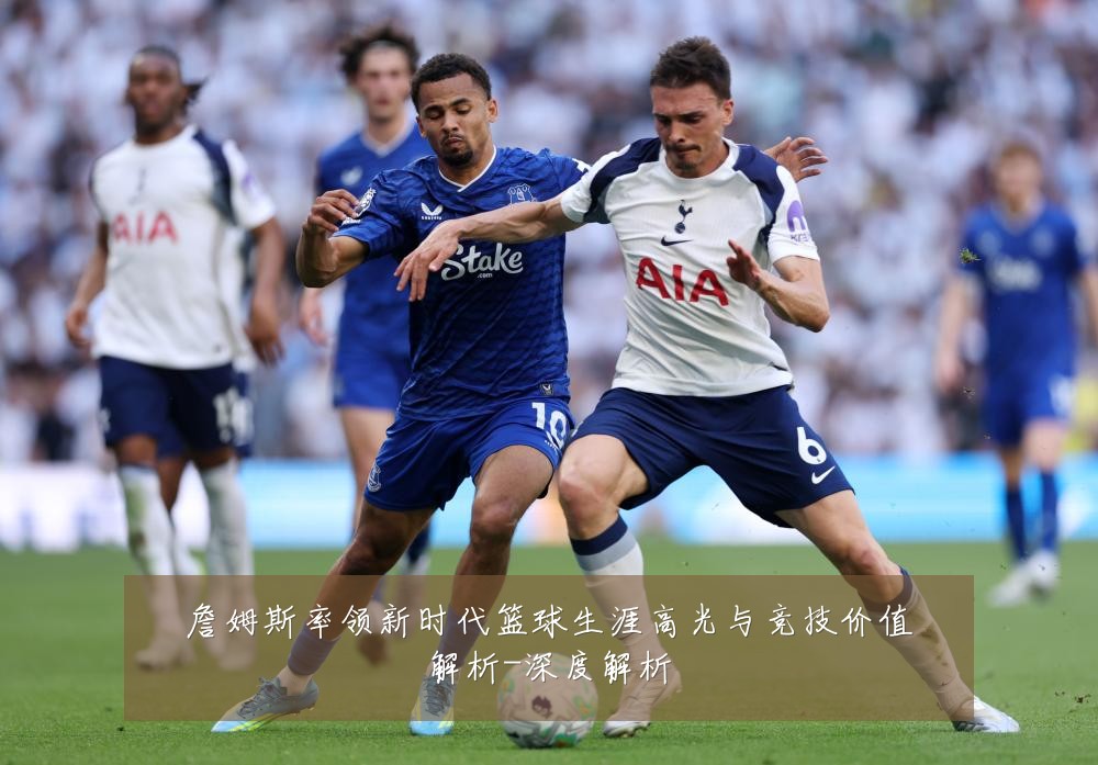 詹姆斯率领新时代篮球生涯高光与竞技价值解析-深度解析